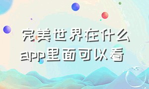 完美世界在什么app里面可以看（完美世界app用什么加速器）