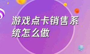 游戏点卡销售系统怎么做（游戏点卡销售系统怎么做出来的）