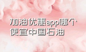 加油优惠app哪个便宜中国石油（中国石油加油优惠哪个app最划算）