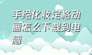 手绘化妆定格动画怎么下载到电脑（手绘化妆定格动画怎么下载到电脑桌面）