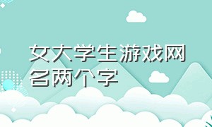 女大学生游戏网名两个字（游戏网名繁体字两个字）