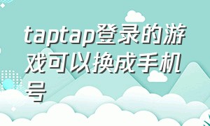 taptap登录的游戏可以换成手机号（taptap换绑手机号游戏信息还在吗）