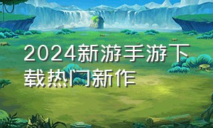 2024新游手游下载热门新作