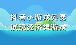 抖音小游戏免费试玩经济类游戏（抖音小游戏试玩的）