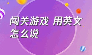 闯关游戏 用英文怎么说（游戏闯关成功用英语怎么说）