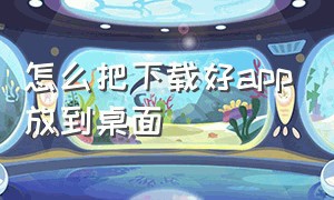 怎么把下载好app放到桌面（怎么把下载的app放到手机桌面）