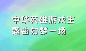 中华英雄游戏主题曲如梦一场（中华英雄游戏单机主题曲）