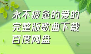 永不疲惫的爱的完整版歌曲下载百度网盘（永不疲惫的爱的完整版歌曲下载百度网盘mp3）