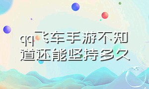 qq飞车手游不知道还能坚持多久（qq飞车手游为什么老是稳不住）