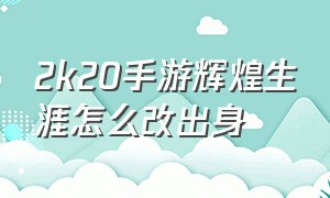 2k20手游辉煌生涯怎么改出身（2k20辉煌生涯怎么改规则）