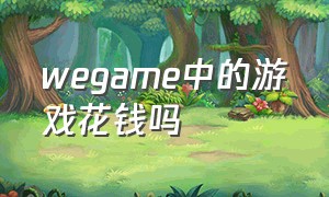 wegame中的游戏花钱吗（wegame有没有用）