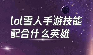 lol雪人手游技能配合什么英雄（lol雪人手游出装顺序）