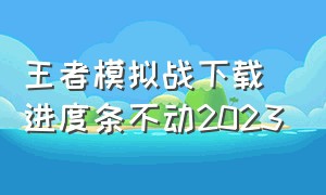 王者模拟战下载进度条不动2023（王者模拟战下载失败）