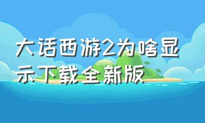 大话西游2为啥显示下载全新版