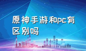 原神手游和pc有区别吗（原神手游和pc端进度一样吗）