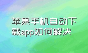 苹果手机自动下载app如何解决（苹果无缘无故自动下载app怎么搞）