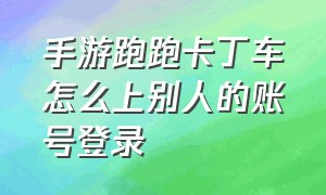 手游跑跑卡丁车怎么上别人的账号登录（手游跑跑卡丁车微信扫码登录）