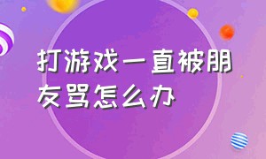 打游戏一直被朋友骂怎么办