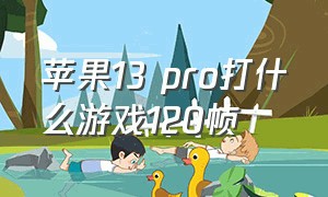 苹果13 pro打什么游戏120帧（苹果13pro打游戏怎么开90帧）