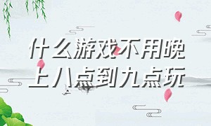 什么游戏不用晚上八点到九点玩