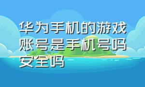 华为手机的游戏账号是手机号吗安全吗