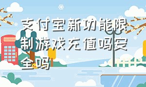 支付宝新功能限制游戏充值吗安全吗