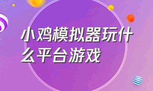 小鸡模拟器玩什么平台游戏（小鸡模拟器官网下载）