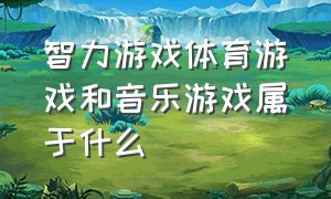 智力游戏体育游戏和音乐游戏属于什么（智力游戏体育游戏和音乐游戏属于什么领域）