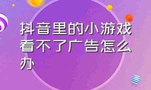 抖音里的小游戏看不了广告怎么办（抖音小游戏为什么不能观看广告了）