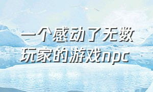 一个感动了无数玩家的游戏npc（游戏内的npc居然有了自主意识合集）