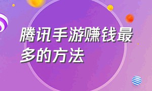 腾讯手游赚钱最多的方法（腾讯手游挣钱的游戏2024）