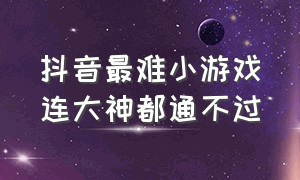 抖音最难小游戏连大神都通不过