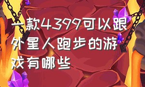 一款4399可以跟外星人跑步的游戏有哪些（一款4399可以跟外星人跑步的游戏有哪些）