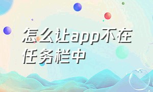 怎么让app不在任务栏中（怎么让app不在任务栏中出现）