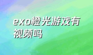 exo橙光游戏有视频吗（exo橙光游戏虐心视频推荐）