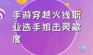 手游穿越火线职业选手狙击灵敏度（手游cf职业选手狙击灵敏度）