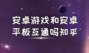 安卓游戏和安卓平板互通吗知乎（安卓手机和苹果平板如何互通游戏）