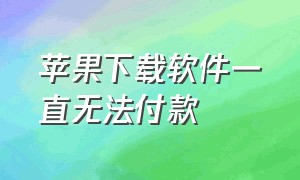 苹果下载软件一直无法付款（苹果下载软件未完成付款没法下载）