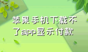 苹果手机下载不了app显示付款（苹果手机下载app显示付款方式无效）