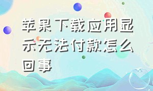 苹果下载应用显示无法付款怎么回事（苹果下载需要付费怎么回事）