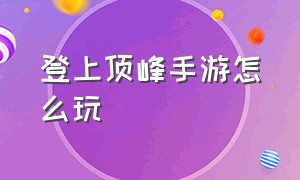 登上顶峰手游怎么玩（登上顶峰手游怎么玩不了）