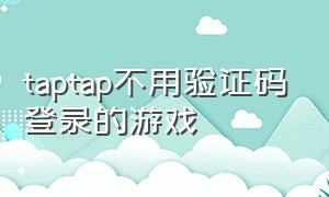 taptap不用验证码登录的游戏（taptap不用输入密码就能安装游戏）