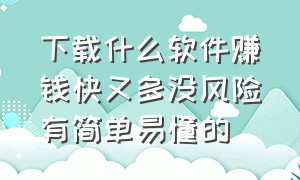 下载什么软件赚钱快又多没风险有简单易懂的