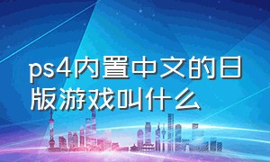 ps4内置中文的日版游戏叫什么（ps4内置中文的日版游戏叫什么游戏）