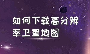 如何下载高分辨率卫星地图