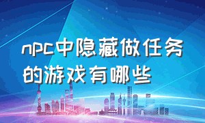 npc中隐藏做任务的游戏有哪些（游戏中的npc消失后都去了哪里）