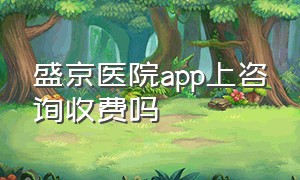 盛京医院app上咨询收费吗（盛京医院公众号能查询花钱明细）