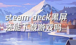 steam deck黑屏还能下载游戏吗