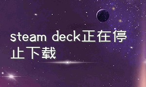 steam deck正在停止下载（steamdeck一直卡在准备下载）