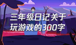 三年级日记关于玩游戏的300字